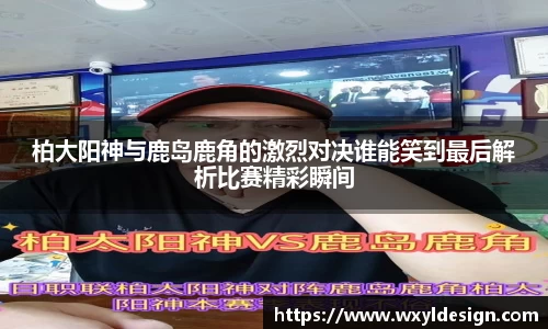 柏大阳神与鹿岛鹿角的激烈对决谁能笑到最后解析比赛精彩瞬间
