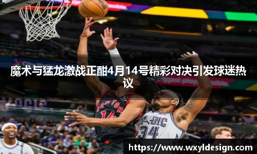 魔术与猛龙激战正酣4月14号精彩对决引发球迷热议
