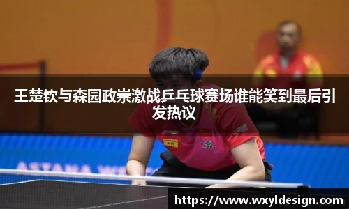 王楚钦与森园政崇激战乒乓球赛场谁能笑到最后引发热议